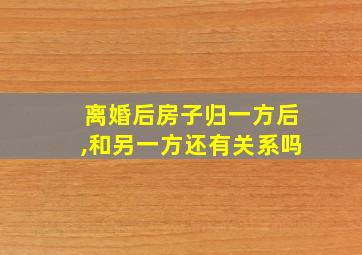 离婚后房子归一方后,和另一方还有关系吗