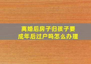 离婚后房子归孩子要成年后过户吗怎么办理