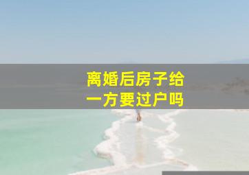 离婚后房子给一方要过户吗