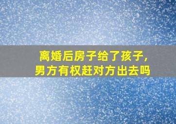 离婚后房子给了孩子,男方有权赶对方出去吗