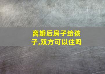 离婚后房子给孩子,双方可以住吗