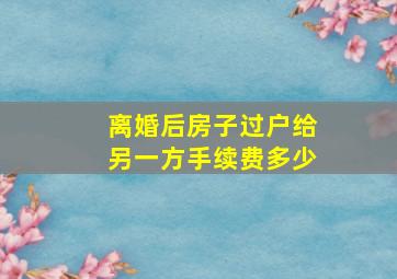 离婚后房子过户给另一方手续费多少