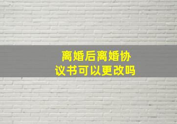 离婚后离婚协议书可以更改吗