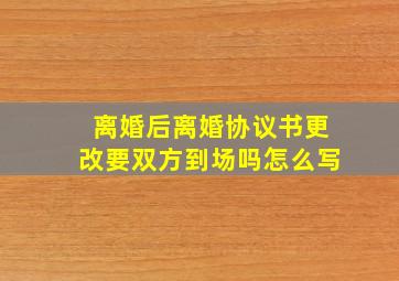 离婚后离婚协议书更改要双方到场吗怎么写