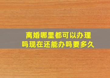 离婚哪里都可以办理吗现在还能办吗要多久