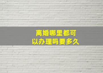 离婚哪里都可以办理吗要多久