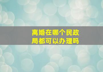 离婚在哪个民政局都可以办理吗