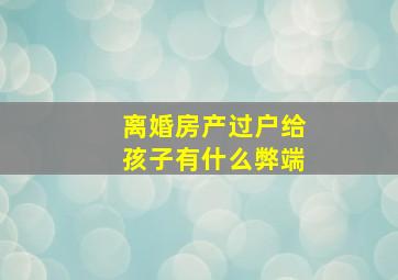 离婚房产过户给孩子有什么弊端