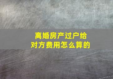 离婚房产过户给对方费用怎么算的