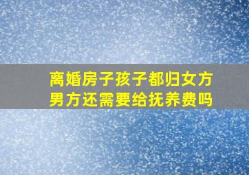 离婚房子孩子都归女方男方还需要给抚养费吗