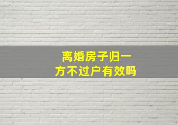 离婚房子归一方不过户有效吗