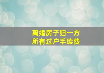 离婚房子归一方所有过户手续费