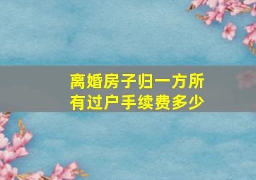 离婚房子归一方所有过户手续费多少