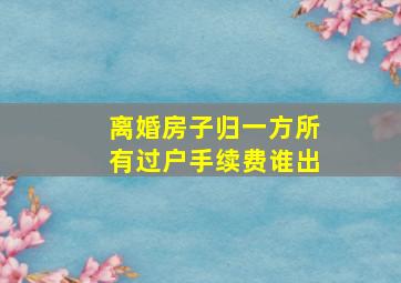 离婚房子归一方所有过户手续费谁出