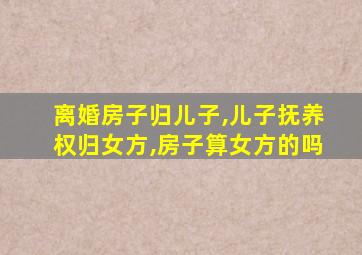 离婚房子归儿子,儿子抚养权归女方,房子算女方的吗