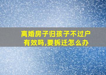 离婚房子归孩子不过户有效吗,要拆迁怎么办