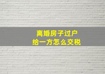 离婚房子过户给一方怎么交税