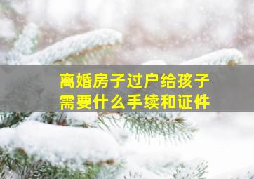 离婚房子过户给孩子需要什么手续和证件