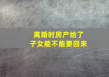 离婚时房产给了子女能不能要回来