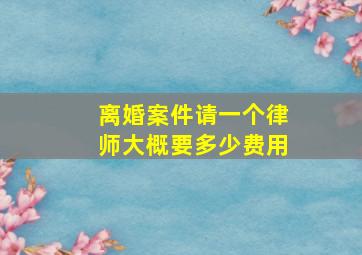 离婚案件请一个律师大概要多少费用