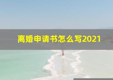 离婚申请书怎么写2021