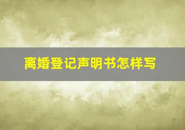 离婚登记声明书怎样写