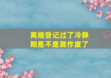 离婚登记过了冷静期是不是就作废了