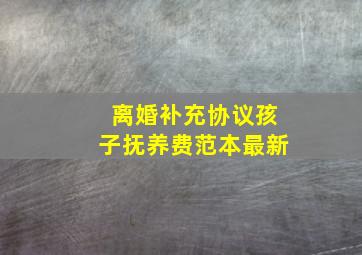 离婚补充协议孩子抚养费范本最新