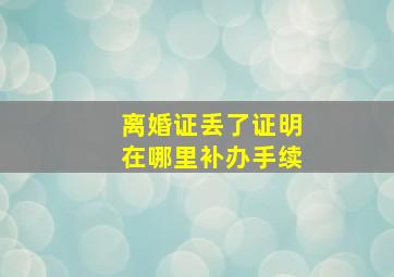 离婚证丢了证明在哪里补办手续