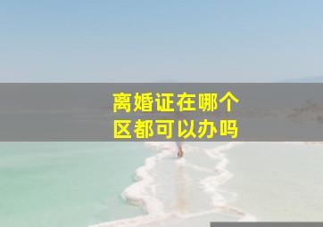 离婚证在哪个区都可以办吗