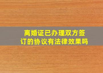 离婚证已办理双方签订的协议有法律效果吗