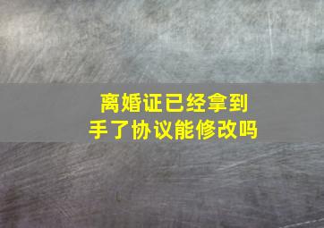 离婚证已经拿到手了协议能修改吗