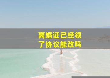 离婚证已经领了协议能改吗