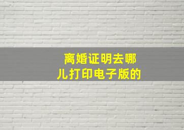 离婚证明去哪儿打印电子版的