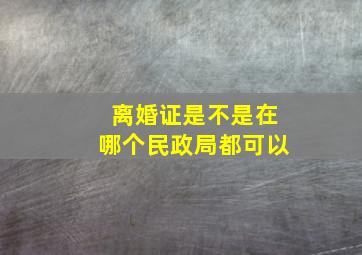 离婚证是不是在哪个民政局都可以