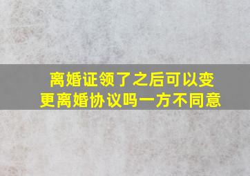 离婚证领了之后可以变更离婚协议吗一方不同意