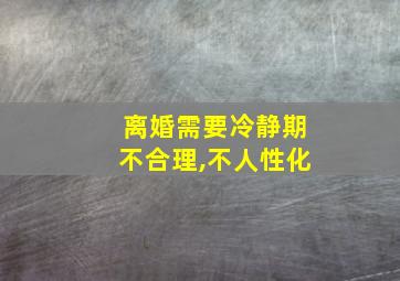 离婚需要冷静期不合理,不人性化