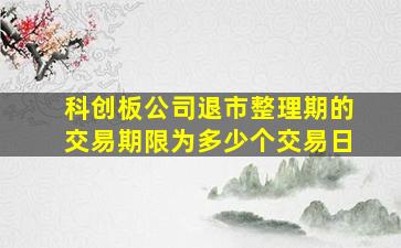 科创板公司退市整理期的交易期限为多少个交易日