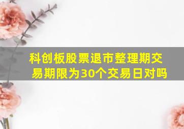 科创板股票退市整理期交易期限为30个交易日对吗