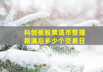 科创板股票退市整理期满后多少个交易日