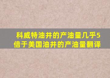 科威特油井的产油量几乎5倍于美国油井的产油量翻译