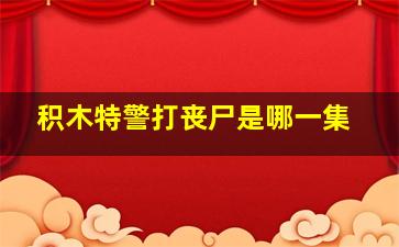 积木特警打丧尸是哪一集