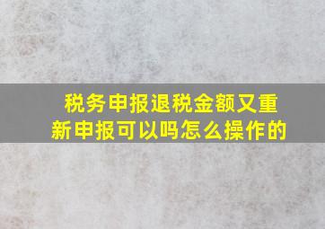 税务申报退税金额又重新申报可以吗怎么操作的