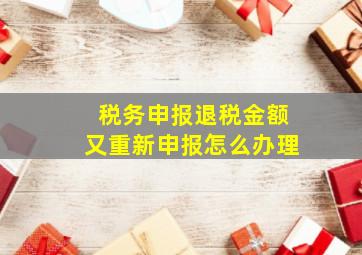 税务申报退税金额又重新申报怎么办理