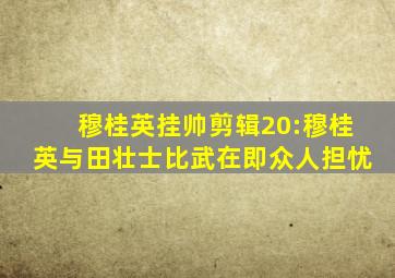 穆桂英挂帅剪辑20:穆桂英与田壮士比武在即众人担忧