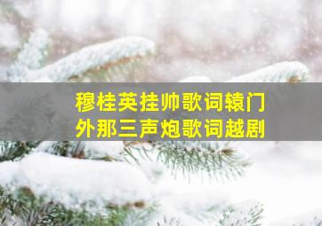 穆桂英挂帅歌词辕门外那三声炮歌词越剧