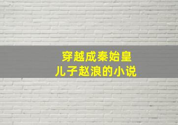 穿越成秦始皇儿子赵浪的小说