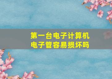 第一台电子计算机电子管容易损坏吗