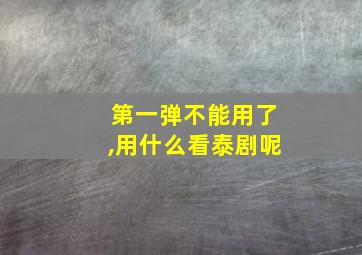 第一弹不能用了,用什么看泰剧呢