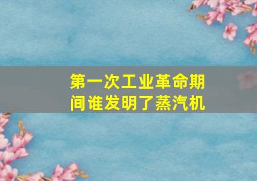 第一次工业革命期间谁发明了蒸汽机